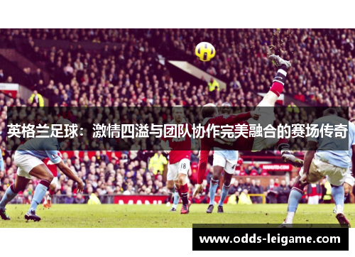 英格兰足球：激情四溢与团队协作完美融合的赛场传奇
