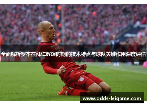全面解析罗本在拜仁辉煌时期的技术特点与球队关键作用深度评估 全面解析罗本在拜仁辉煌时期的技术特点与球队关键作用深度评估