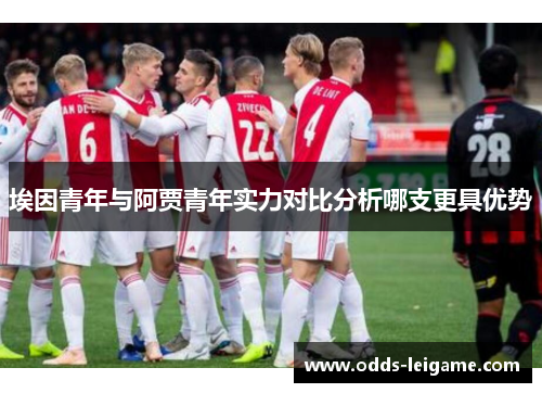 埃因青年与阿贾青年实力对比分析哪支更具优势 埃因青年与阿贾青年实力对比分析哪支更具优势