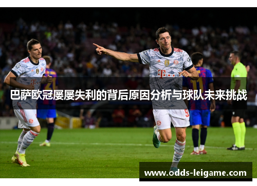 巴萨欧冠屡屡失利的背后原因分析与球队未来挑战 巴萨欧冠屡屡失利的背后原因分析与球队未来挑战