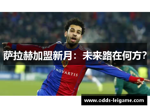 萨拉赫加盟新月：未来路在何方？