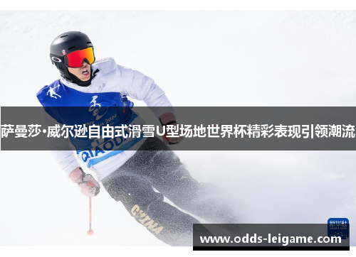 萨曼莎·威尔逊自由式滑雪U型场地世界杯精彩表现引领潮流