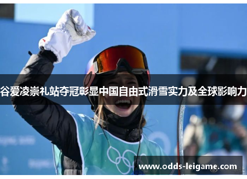 谷爱凌崇礼站夺冠彰显中国自由式滑雪实力及全球影响力