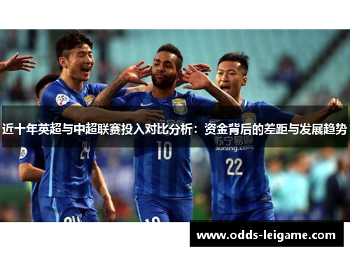 近十年英超与中超联赛投入对比分析：资金背后的差距与发展趋势