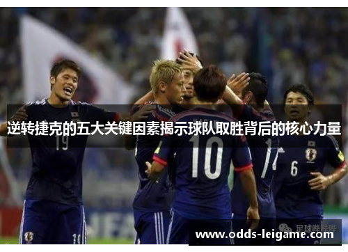 逆转捷克的五大关键因素揭示球队取胜背后的核心力量