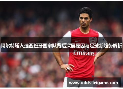 阿尔特塔入选西班牙国家队背后深层原因与足球新趋势解析