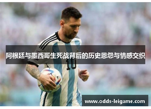 阿根廷与墨西哥生死战背后的历史恩怨与情感交织
