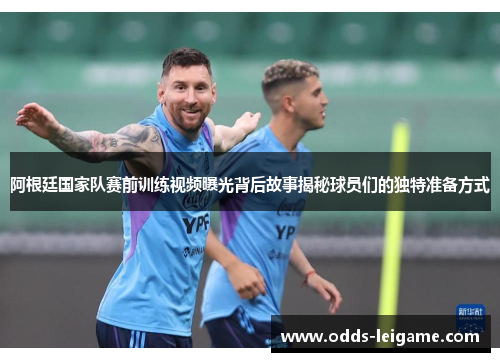 阿根廷国家队赛前训练视频曝光背后故事揭秘球员们的独特准备方式