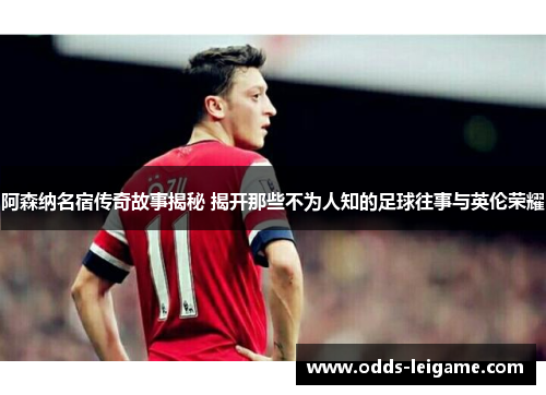 阿森纳名宿传奇故事揭秘 揭开那些不为人知的足球往事与英伦荣耀