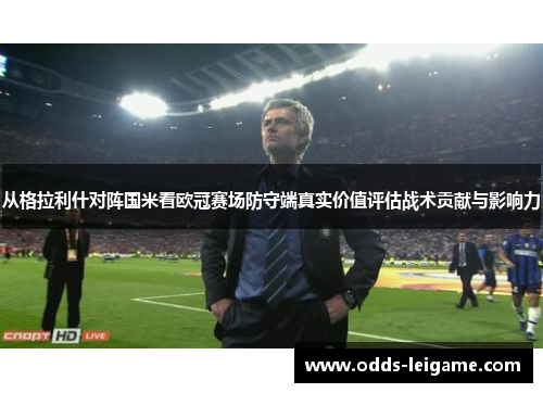 从格拉利什对阵国米看欧冠赛场防守端真实价值评估战术贡献与影响力