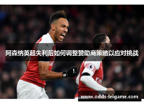 阿森纳英超失利后如何调整赞助商策略以应对挑战