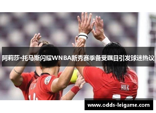 阿莉莎·托马斯闪耀WNBA新秀赛季备受瞩目引发球迷热议 阿莉莎·托马斯闪耀WNBA新秀赛季备受瞩目引发球迷热议