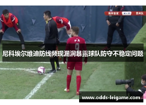 尼科埃尔维迪防线频现漏洞暴露球队防守不稳定问题
