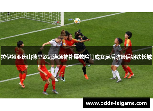 拉伊娅亚历山德里欧冠连场神扑屡救险门成女足后防最后钢铁长城