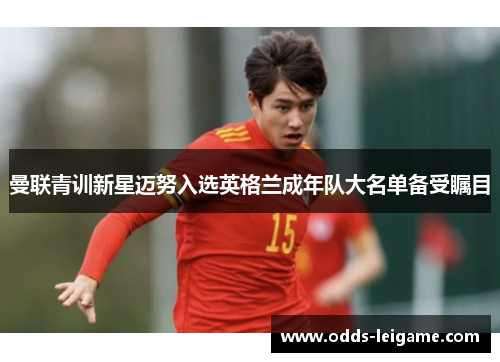 曼联青训新星迈努入选英格兰成年队大名单备受瞩目 曼联青训新星迈努入选英格兰成年队大名单备受瞩目