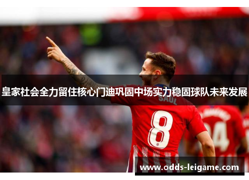 皇家社会全力留住核心门迪巩固中场实力稳固球队未来发展