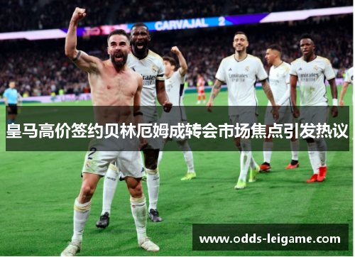 皇马高价签约贝林厄姆成转会市场焦点引发热议