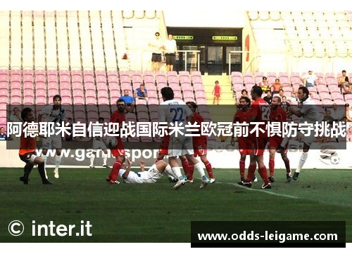 阿德耶米自信迎战国际米兰欧冠前不惧防守挑战