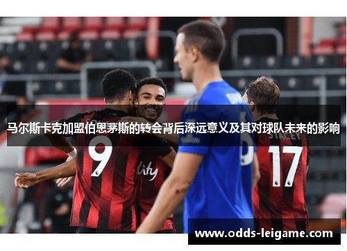 马尔斯卡克加盟伯恩茅斯的转会背后深远意义及其对球队未来的影响