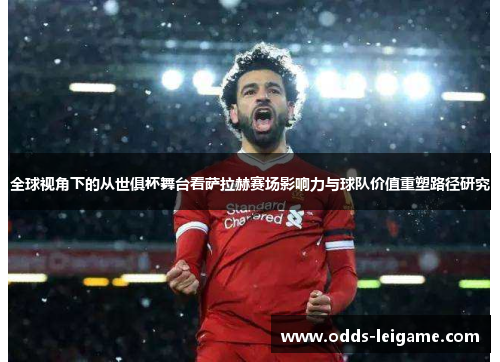 全球视角下的从世俱杯舞台看萨拉赫赛场影响力与球队价值重塑路径研究 全球视角下的从世俱杯舞台看萨拉赫赛场影响力与球队价值重塑路径研究