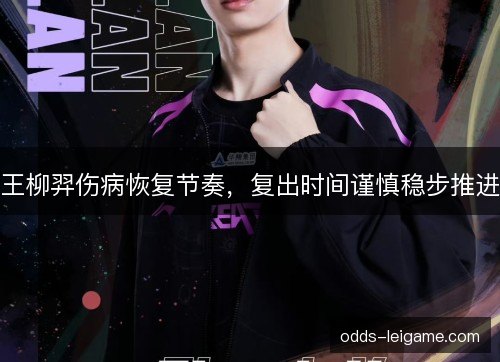 王柳羿伤病恢复节奏，复出时间谨慎稳步推进
