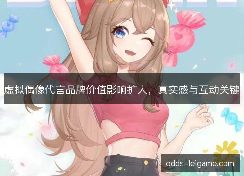 虚拟偶像代言品牌价值影响扩大,真实感与互动关键 虚拟偶像代言品牌价值影响扩大,真实感与互动关键
