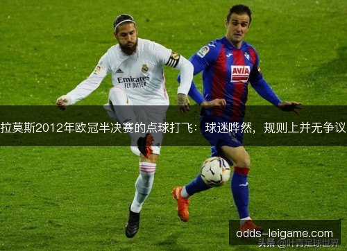 拉莫斯2012年欧冠半决赛的点球打飞:球迷哗然,规则上并无争议 拉莫斯2012年欧冠半决赛的点球打飞:球迷哗然,规则上并无争议